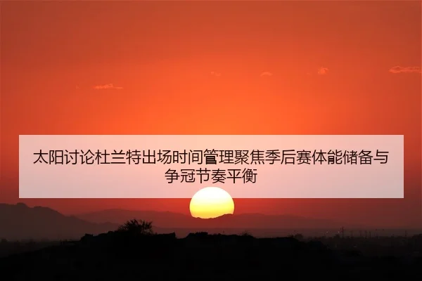 太阳讨论杜兰特出场时间管理聚焦季后赛体能储备与争冠节奏平衡