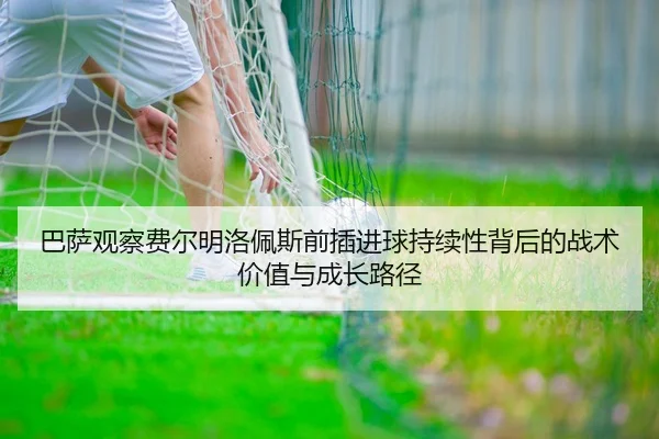 巴萨观察费尔明洛佩斯前插进球持续性背后的战术价值与成长路径