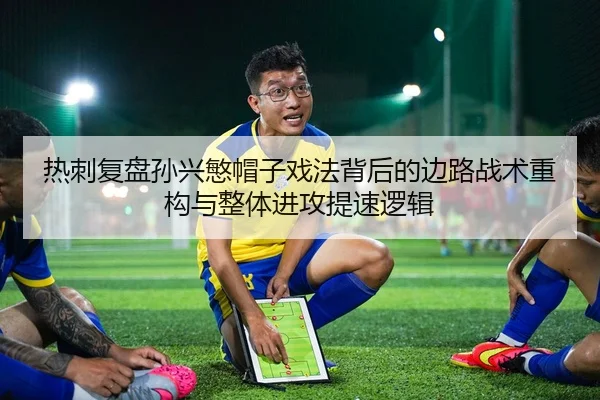 热刺复盘孙兴慜帽子戏法背后的边路战术重构与整体进攻提速逻辑 - kaiyun