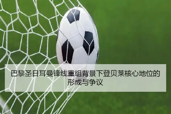 巴黎圣日耳曼锋线重组背景下登贝莱核心地位的形成与争议 | kaiyun