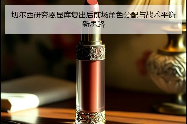 切尔西研究恩昆库复出后前场角色分配与战术平衡新思路 | kaiyun