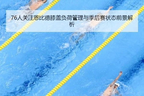 76人关注恩比德膝盖负荷管理与季后赛状态前景解析 | kaiyun