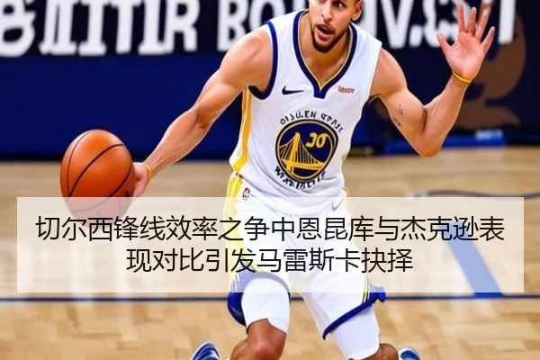 切尔西锋线效率之争中恩昆库与杰克逊表现对比引发马雷斯卡抉择 | kaiyun