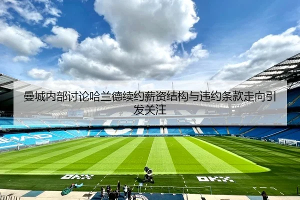曼城内部讨论哈兰德续约薪资结构与违约条款走向引发关注 | kaiyun